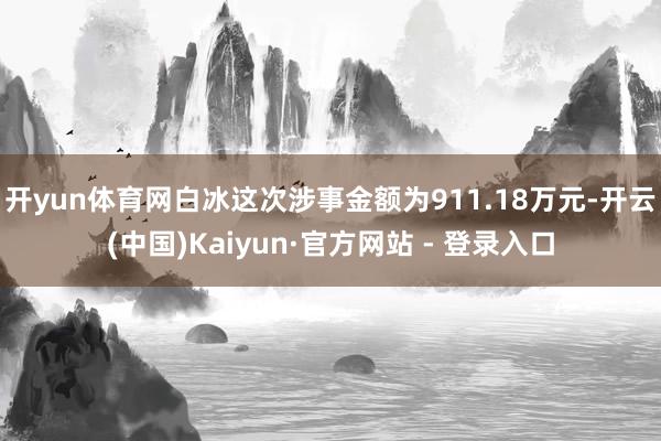 开yun体育网白冰这次涉事金额为911.18万元-开云(中国)Kaiyun·官方网站 - 登录入口