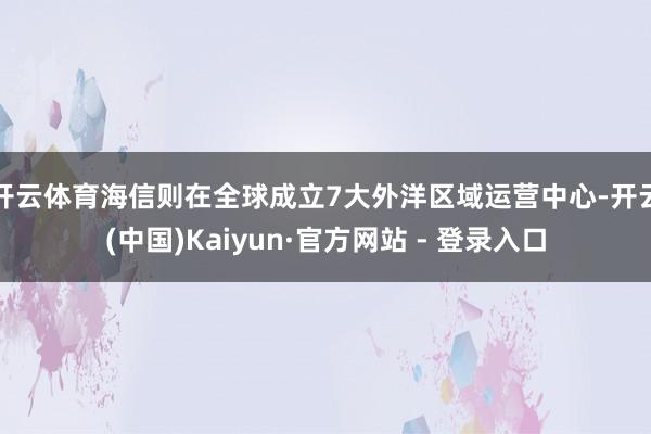 开云体育　　海信则在全球成立7大外洋区域运营中心-开云(中国)Kaiyun·官方网站 - 登录入口