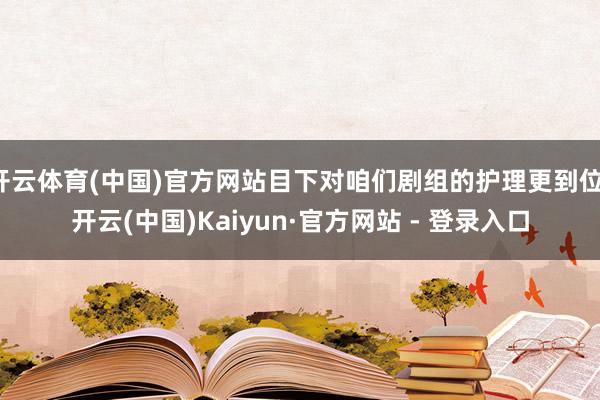 开云体育(中国)官方网站目下对咱们剧组的护理更到位-开云(中国)Kaiyun·官方网站 - 登录入口