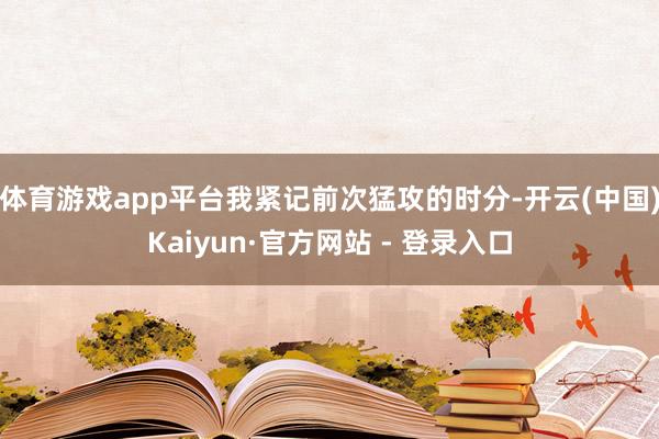 体育游戏app平台我紧记前次猛攻的时分-开云(中国)Kaiyun·官方网站 - 登录入口