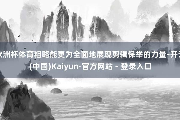 欧洲杯体育粗略能更为全面地展现剪辑保举的力量-开云(中国)Kaiyun·官方网站 - 登录入口