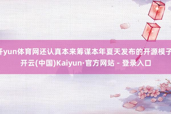 开yun体育网还认真本来筹谋本年夏天发布的开源模子-开云(中国)Kaiyun·官方网站 - 登录入口
