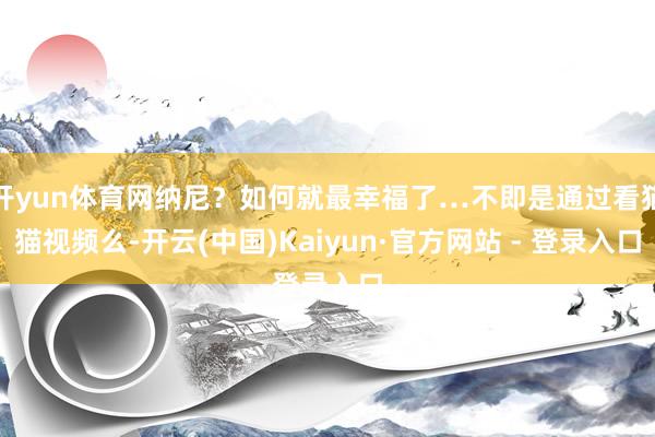 开yun体育网纳尼?如何就最幸福了…不即是通过看猫猫视频么-开云(中国)Kaiyun·官方网站 - 登录入口