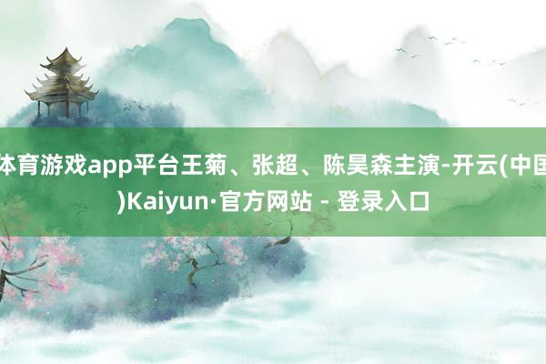 体育游戏app平台王菊、张超、陈昊森主演-开云(中国)Kaiyun·官方网站 - 登录入口