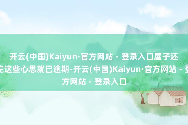 开云(中国)Kaiyun·官方网站 - 登录入口屋子还没装修完这些心思就已逾期-开云(中国)Kaiyun·官方网站 - 登录入口