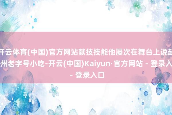 开云体育(中国)官方网站献技技能他屡次在舞台上说起郑州老字号小吃-开云(中国)Kaiyun·官方网站 - 登录入口