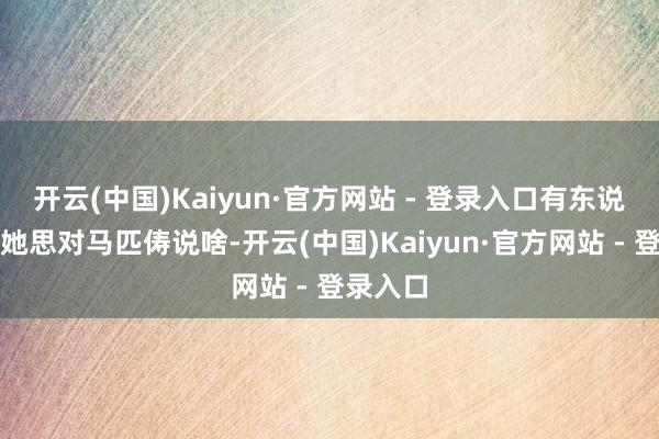 开云(中国)Kaiyun·官方网站 - 登录入口有东说念主问她思对马匹俦说啥-开云(中国)Kaiyun·官方网站 - 登录入口