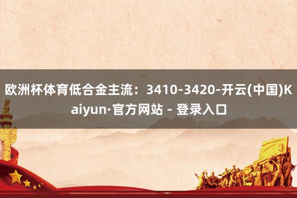 欧洲杯体育低合金主流:3410-3420-开云(中国)Kaiyun·官方网站 - 登录入口