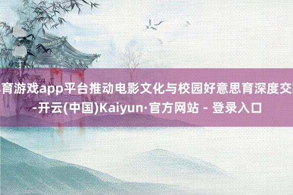 体育游戏app平台推动电影文化与校园好意思育深度交融-开云(中国)Kaiyun·官方网站 - 登录入口