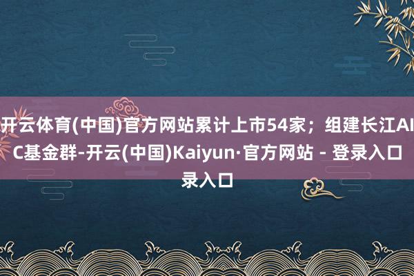 开云体育(中国)官方网站累计上市54家；组建长江AIC基金群-开云(中国)Kaiyun·官方网站 - 登录入口