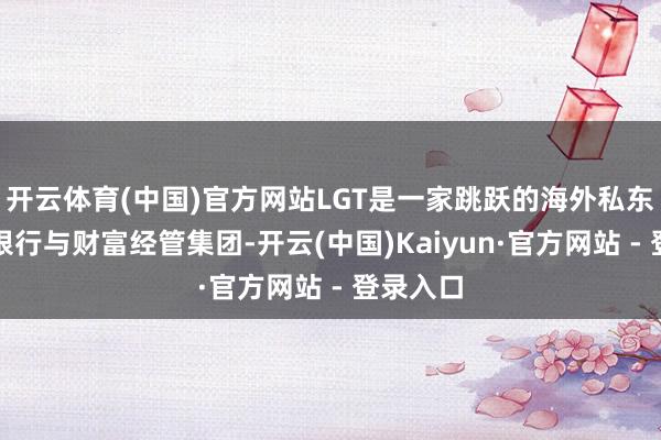开云体育(中国)官方网站LGT是一家跳跃的海外私东说念主银行与财富经管集团-开云(中国)Kaiyun·官方网站 - 登录入口