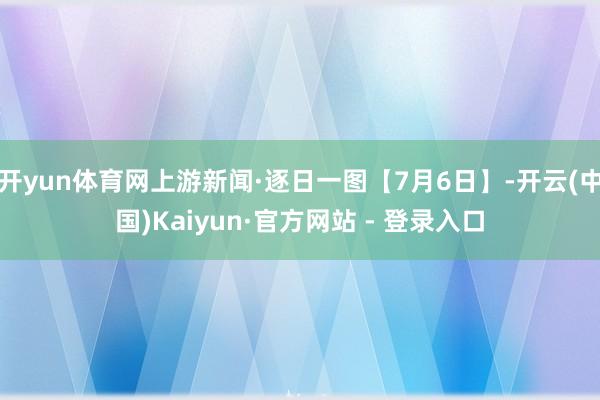 开yun体育网上游新闻·逐日一图【7月6日】-开云(中国)Kaiyun·官方网站 - 登录入口