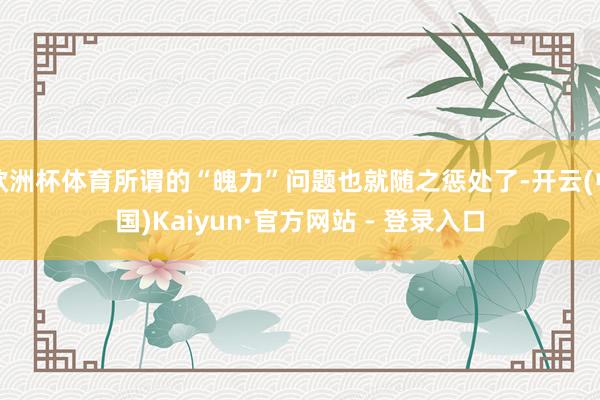 欧洲杯体育所谓的“魄力”问题也就随之惩处了-开云(中国)Kaiyun·官方网站 - 登录入口