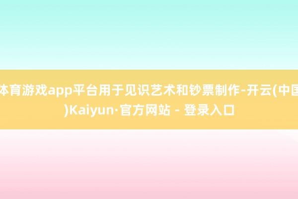 体育游戏app平台用于见识艺术和钞票制作-开云(中国)Kaiyun·官方网站 - 登录入口