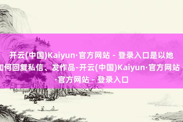 开云(中国)Kaiyun·官方网站 - 登录入口是以她刻下关于如何回复私信、发作品-开云(中国)Kaiyun·官方网站 - 登录入口