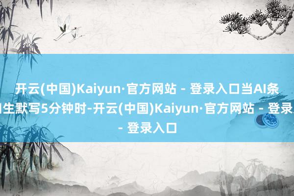 开云(中国)Kaiyun·官方网站 - 登录入口当AI条件知生默写5分钟时-开云(中国)Kaiyun·官方网站 - 登录入口