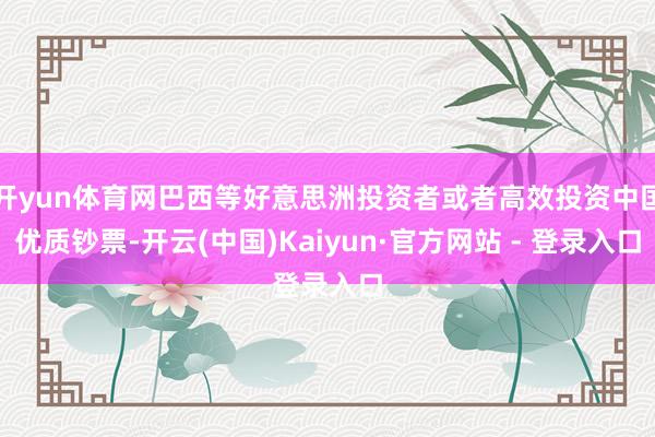 开yun体育网巴西等好意思洲投资者或者高效投资中国优质钞票-开云(中国)Kaiyun·官方网站 - 登录入口
