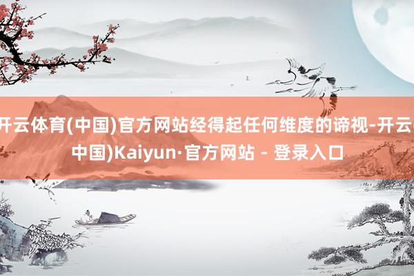 开云体育(中国)官方网站经得起任何维度的谛视-开云(中国)Kaiyun·官方网站 - 登录入口