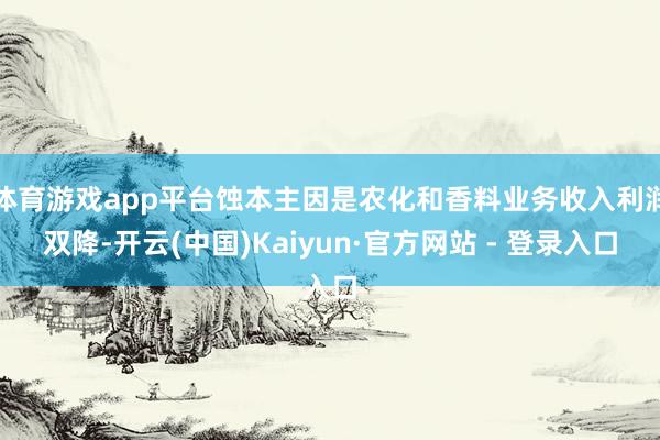 体育游戏app平台蚀本主因是农化和香料业务收入利润双降-开云(中国)Kaiyun·官方网站 - 登录入口