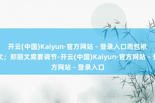 开云(中国)Kaiyun·官方网站 - 登录入口而包袱在郑丽文；郑丽文需要调节-开云(中国)Kaiyun·官方网站 - 登录入口