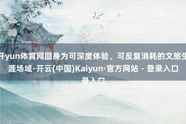 开yun体育网回身为可深度体验、可反复消耗的文旅生涯场域-开云(中国)Kaiyun·官方网站 - 登录入口
