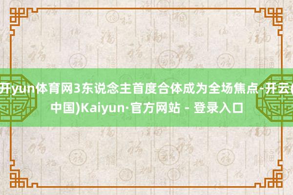 开yun体育网3东说念主首度合体成为全场焦点-开云(中国)Kaiyun·官方网站 - 登录入口