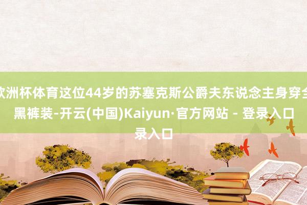 欧洲杯体育这位44岁的苏塞克斯公爵夫东说念主身穿全黑裤装-开云(中国)Kaiyun·官方网站 - 登录入口