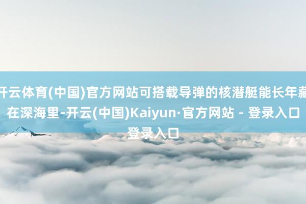 开云体育(中国)官方网站可搭载导弹的核潜艇能长年藏在深海里-开云(中国)Kaiyun·官方网站 - 登录入口