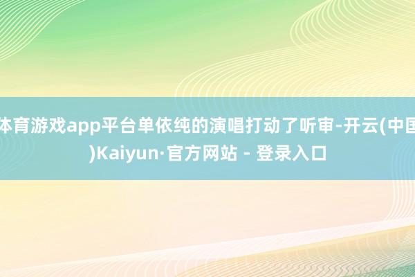 体育游戏app平台单依纯的演唱打动了听审-开云(中国)Kaiyun·官方网站 - 登录入口