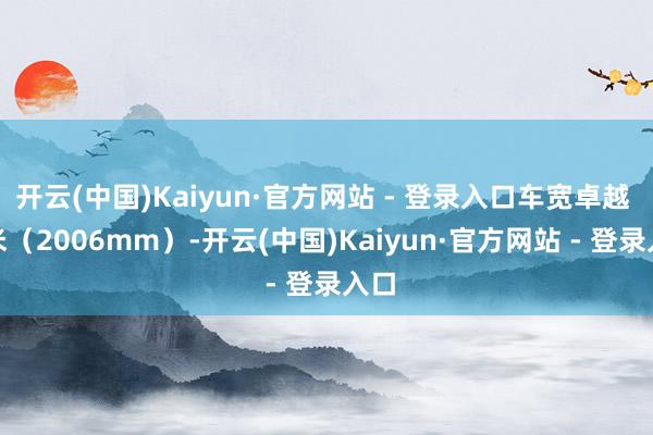 开云(中国)Kaiyun·官方网站 - 登录入口车宽卓越 2 米(2006mm)-开云(中国)Kaiyun·官方网站 - 登录入口