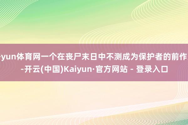 开yun体育网一个在丧尸末日中不测成为保护者的前作恶-开云(中国)Kaiyun·官方网站 - 登录入口