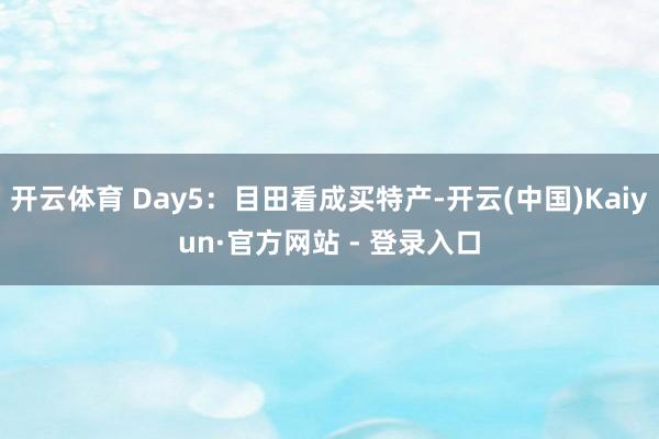 开云体育 Day5:目田看成买特产-开云(中国)Kaiyun·官方网站 - 登录入口