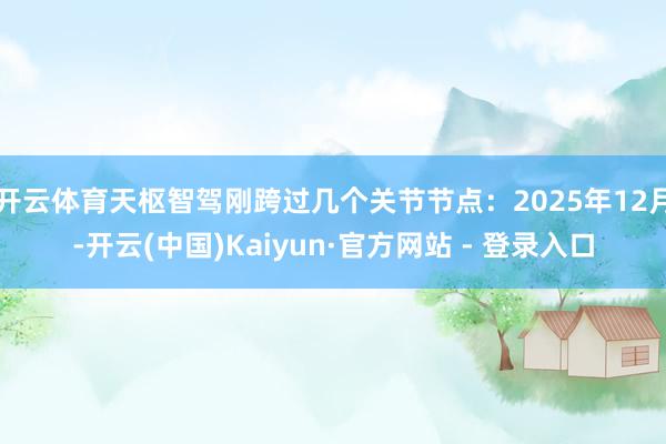 开云体育天枢智驾刚跨过几个关节节点:2025年12月-开云(中国)Kaiyun·官方网站 - 登录入口