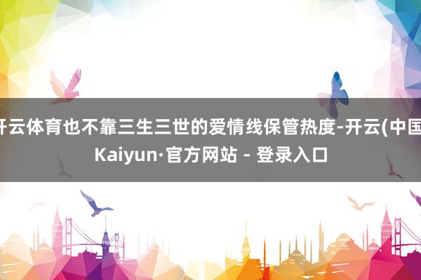 开云体育也不靠三生三世的爱情线保管热度-开云(中国)Kaiyun·官方网站 - 登录入口