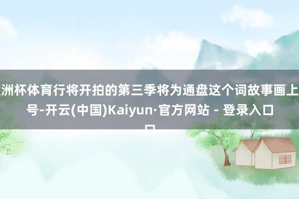 欧洲杯体育行将开拍的第三季将为通盘这个词故事画上句号-开云(中国)Kaiyun·官方网站 - 登录入口
