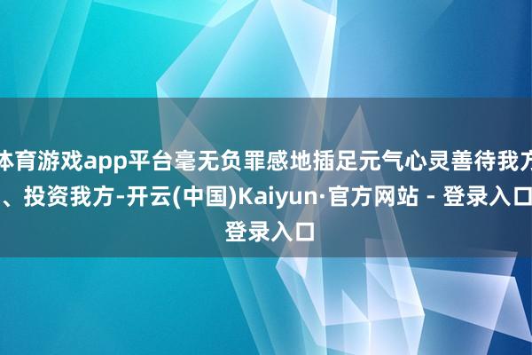 体育游戏app平台毫无负罪感地插足元气心灵善待我方、投资我方-开云(中国)Kaiyun·官方网站 - 登录入口