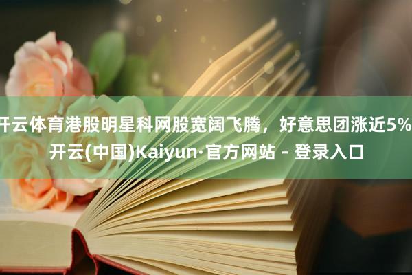 开云体育港股明星科网股宽阔飞腾，好意思团涨近5%-开云(中国)Kaiyun·官方网站 - 登录入口