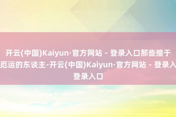 开云(中国)Kaiyun·官方网站 - 登录入口那些擅于装厄运的东谈主-开云(中国)Kaiyun·官方网站 - 登录入口