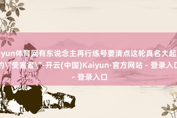 开yun体育网有东说念主再行练号要清点这轮真名大起底的