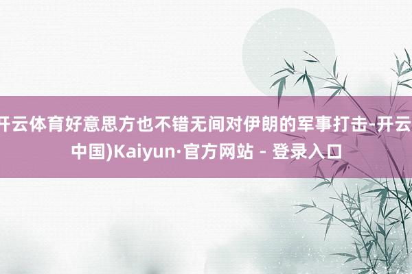 开云体育好意思方也不错无间对伊朗的军事打击-开云(中国)Kaiyun·官方网站 - 登录入口