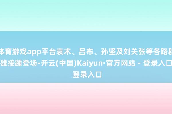 体育游戏app平台袁术、吕布、孙坚及刘关张等各路群雄接踵登场-开云(中国)Kaiyun·官方网站 - 登录入口