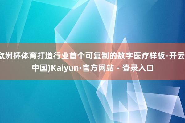 欧洲杯体育打造行业首个可复制的数字医疗样板-开云(中国)Kaiyun·官方网站 - 登录入口