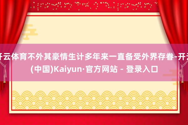开云体育不外其豪情生计多年来一直备受外界存眷-开云(中国)Kaiyun·官方网站 - 登录入口