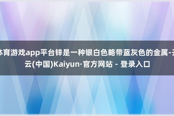 体育游戏app平台锌是一种银白色略带蓝灰色的金属-开云(中国)Kaiyun·官方网站 - 登录入口
