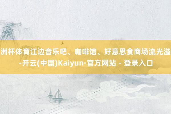 欧洲杯体育江边音乐吧、咖啡馆、好意思食商场流光溢彩-开云(中国)Kaiyun·官方网站 - 登录入口
