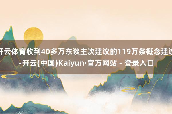 开云体育收到40多万东谈主次建议的119万条概念建议-开云(中国)Kaiyun·官方网站 - 登录入口