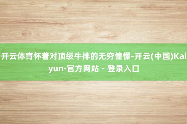 开云体育怀着对顶级牛排的无穷憧憬-开云(中国)Kaiyun·官方网站 - 登录入口