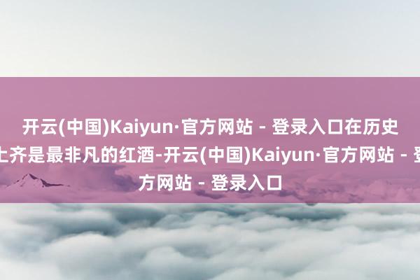开云(中国)Kaiyun·官方网站 - 登录入口在历史和品性上齐是最非凡的红酒-开云(中国)Kaiyun·官方网站 - 登录入口