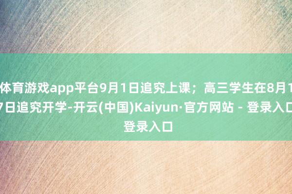 体育游戏app平台9月1日追究上课；高三学生在8月17日追究开学-开云(中国)Kaiyun·官方网站 - 登录入口