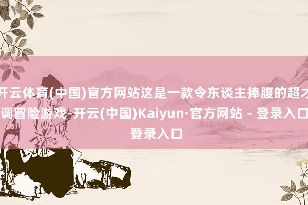 开云体育(中国)官方网站这是一款令东谈主捧腹的超才调冒险游戏-开云(中国)Kaiyun·官方网站 - 登录入口